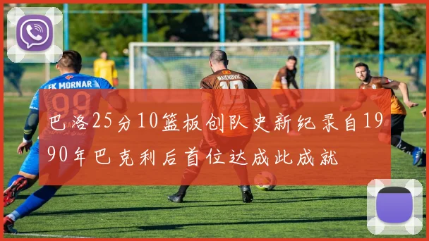 巴洛25分10篮板创队史新纪录自1990年巴克利后首位达成此成就