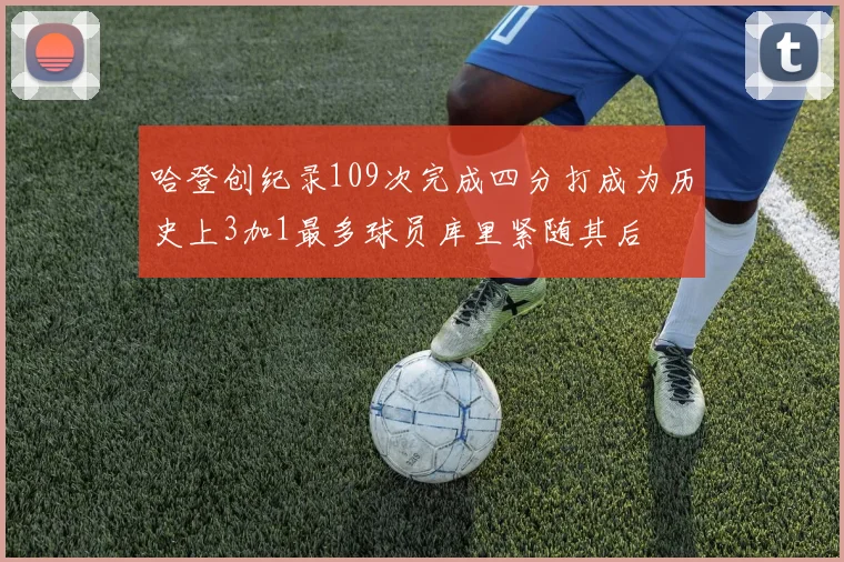 哈登创纪录109次完成四分打成为历史上3加1最多球员库里紧随其后