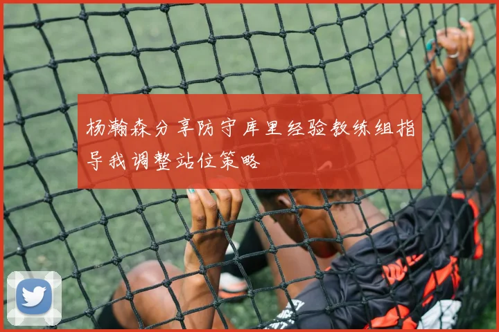 杨瀚森分享防守库里经验教练组指导我调整站位策略