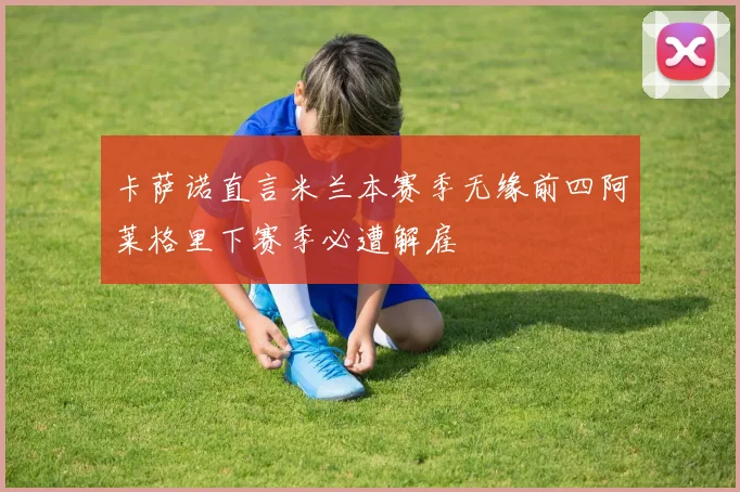 卡萨诺直言米兰本赛季无缘前四阿莱格里下赛季必遭解雇
