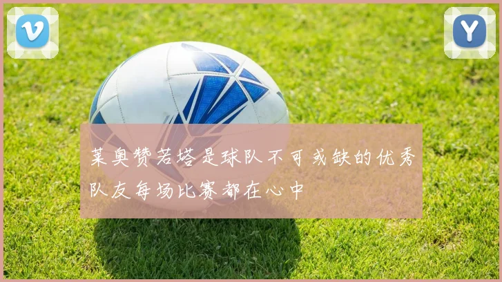 莱奥赞若塔是球队不可或缺的优秀队友每场比赛都在心中