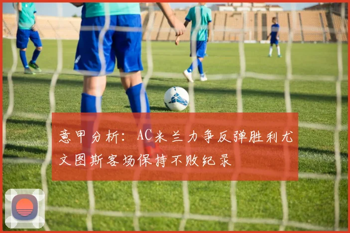 意甲分析：AC米兰力争反弹胜利尤文图斯客场保持不败纪录