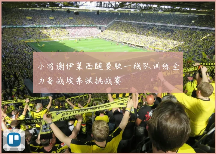 小将谢伊莱西随曼联一线队训练全力备战埃弗顿挑战赛