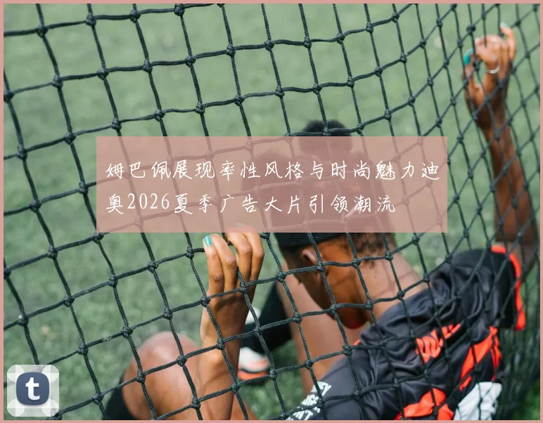 姆巴佩展现率性风格与时尚魅力迪奥2026夏季广告大片引领潮流