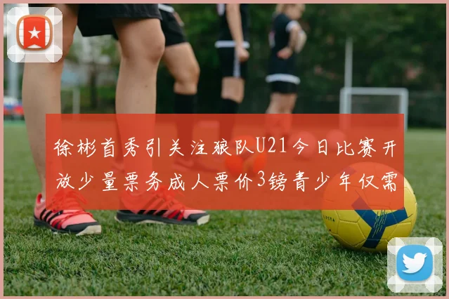 徐彬首秀引关注狼队U21今日比赛开放少量票务成人票价3镑青少年仅需1镑