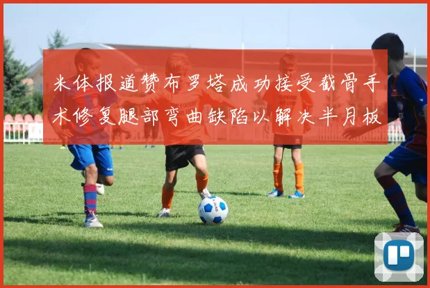 米体报道赞布罗塔成功接受截骨手术修复腿部弯曲缺陷以解决半月板缺失问题