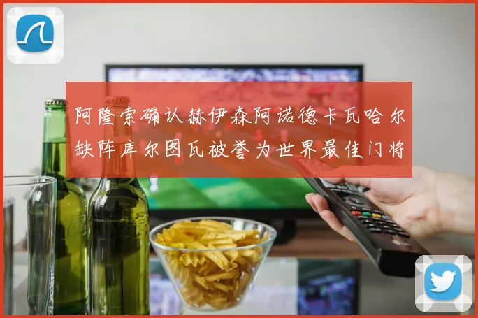 阿隆索确认赫伊森阿诺德卡瓦哈尔缺阵库尔图瓦被誉为世界最佳门将