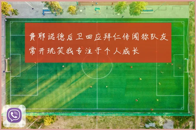 费耶诺德后卫回应拜仁传闻称队友常开玩笑我专注于个人成长