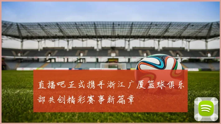直播吧正式携手浙江广厦篮球俱乐部共创精彩赛事新篇章