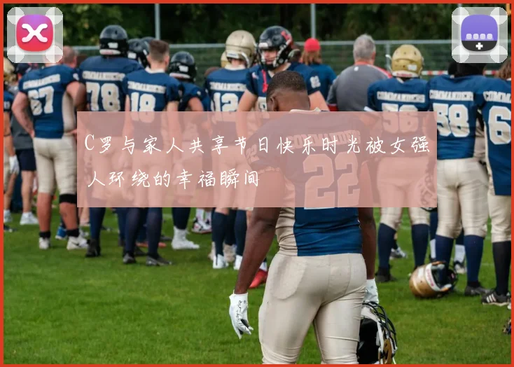 C罗与家人共享节日快乐时光被女强人环绕的幸福瞬间