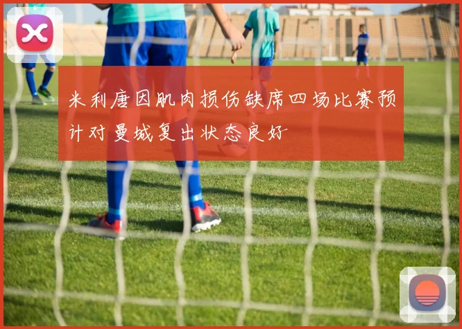 米利唐因肌肉损伤缺席四场比赛预计对曼城复出状态良好