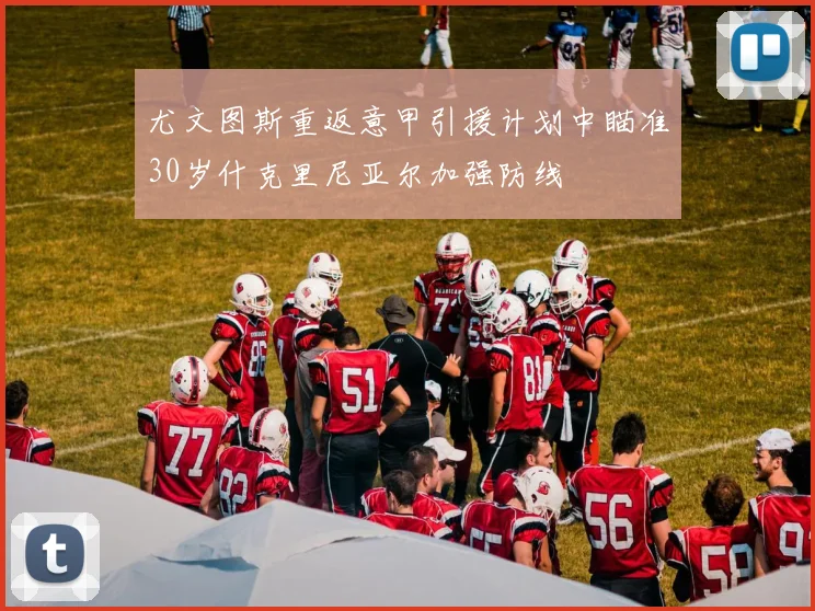 尤文图斯重返意甲引援计划中瞄准30岁什克里尼亚尔加强防线