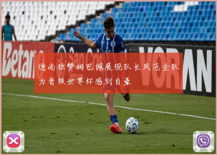 德尚称赞姆巴佩展现队长风范全队为晋级世界杯感到自豪