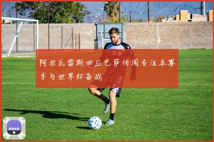 阿尔瓦雷斯回应巴萨传闻专注本赛季与世界杯备战