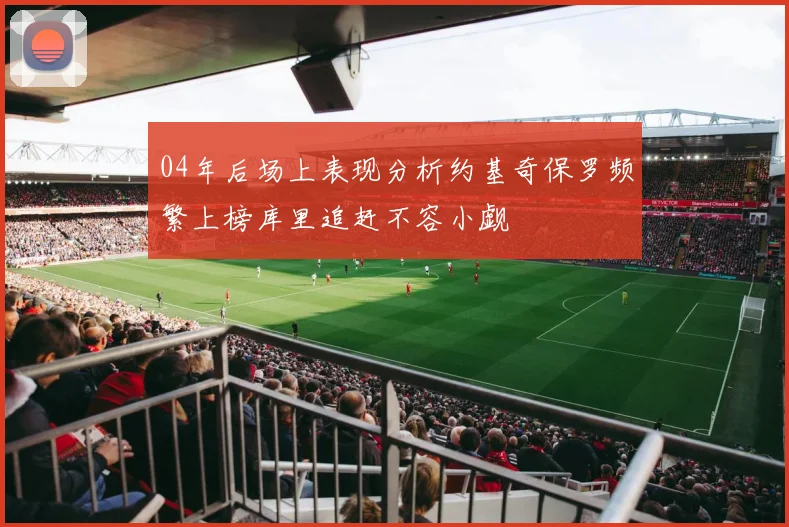 04年后场上表现分析约基奇保罗频繁上榜库里追赶不容小觑