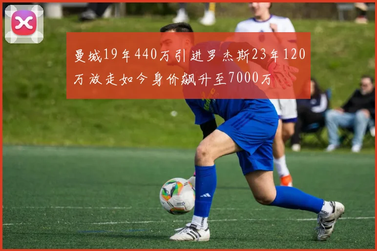 曼城19年440万引进罗杰斯23年120万放走如今身价飙升至7000万