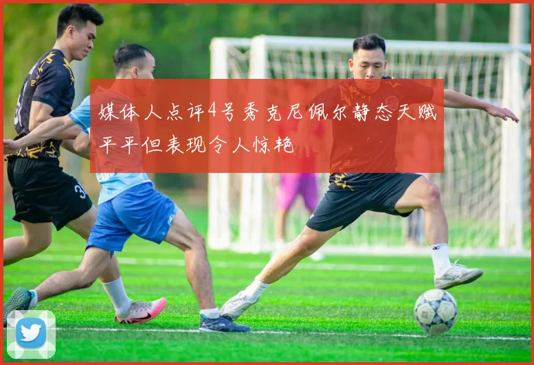 媒体人点评4号秀克尼佩尔静态天赋平平但表现令人惊艳