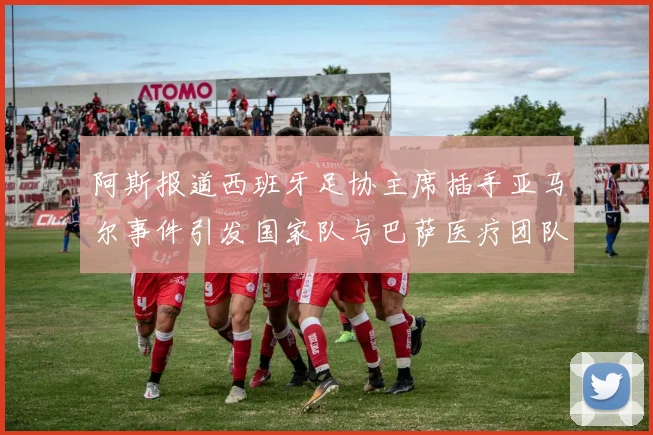 阿斯报道西班牙足协主席插手亚马尔事件引发国家队与巴萨医疗团队矛盾