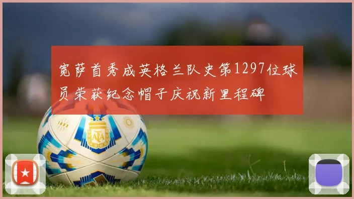 宽萨首秀成英格兰队史第1297位球员荣获纪念帽子庆祝新里程碑