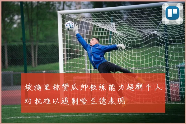 埃梅里称赞瓜帅教练能力超群个人对抗难以遏制哈兰德表现