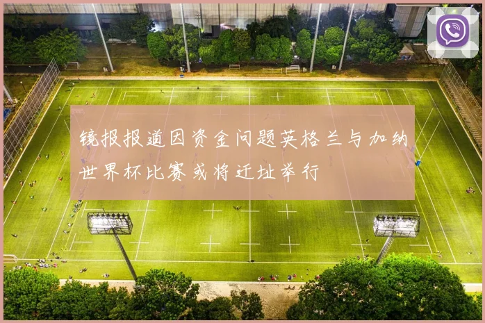 镜报报道因资金问题英格兰与加纳世界杯比赛或将迁址举行
