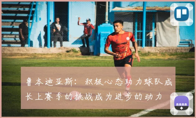鲁本迪亚斯：积极心态助力球队成长上赛季的挑战成为进步的动力