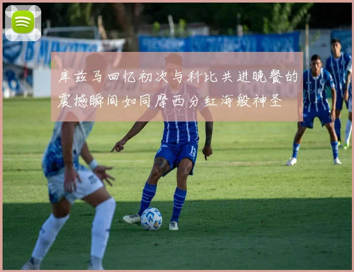 库兹马回忆初次与科比共进晚餐的震撼瞬间如同摩西分红海般神圣