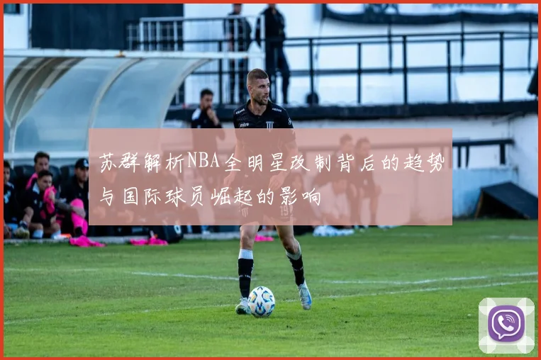 苏群解析NBA全明星改制背后的趋势与国际球员崛起的影响