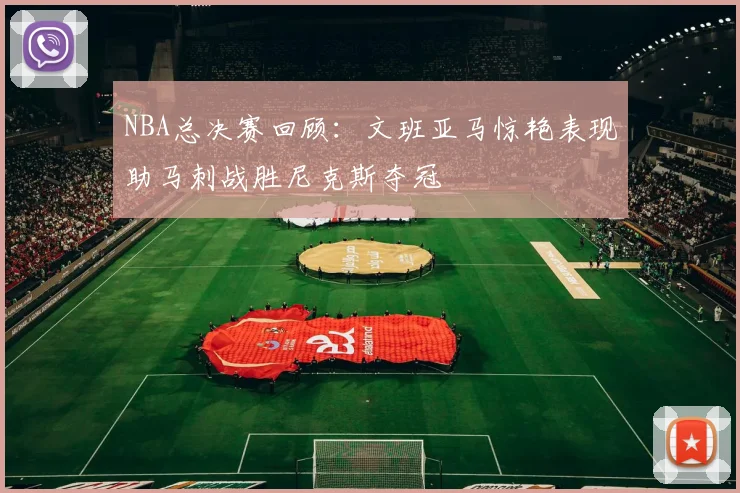 NBA总决赛回顾：文班亚马惊艳表现助马刺战胜尼克斯夺冠