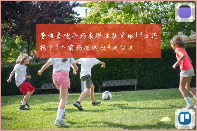 普理查德半场表现活跃贡献13分还抢下3个前场板送出4次助攻