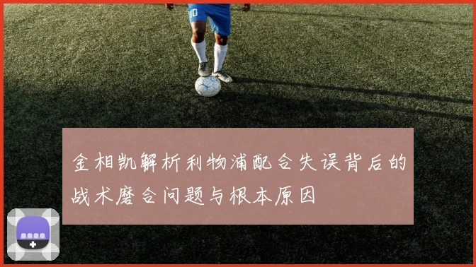金相凯解析利物浦配合失误背后的战术磨合问题与根本原因